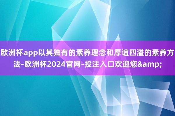 欧洲杯app以其独有的素养理念和厚谊四溢的素养方法-欧洲杯2024官网-投注入口欢迎您&