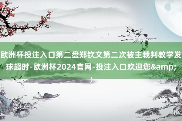 欧洲杯投注入口　　第二盘郑钦文第二次被主裁判教学发球超时-欧洲杯2024官网-投注入口欢迎您&