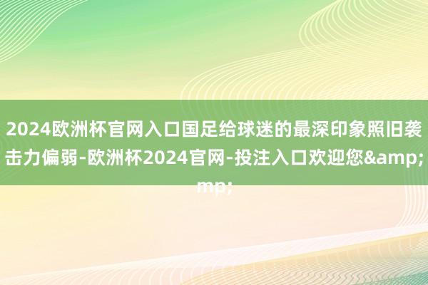 2024欧洲杯官网入口国足给球迷的最深印象照旧袭击力偏弱-欧洲杯2024官网-投注入口欢迎您&