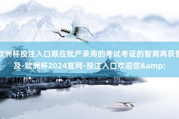 欧洲杯投注入口顺应批产录用的考试考证的智商再获普及-欧洲杯2024官网-投注入口欢迎您&