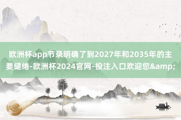 欧洲杯app　　节录明确了到2027年和2035年的主要缱绻-欧洲杯2024官网-投注入口欢迎您&