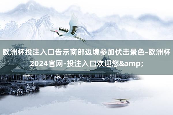 欧洲杯投注入口　　告示南部边境参加伏击景色-欧洲杯2024官网-投注入口欢迎您&