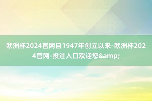 欧洲杯2024官网自1947年创立以来-欧洲杯2024官网-投注入口欢迎您&