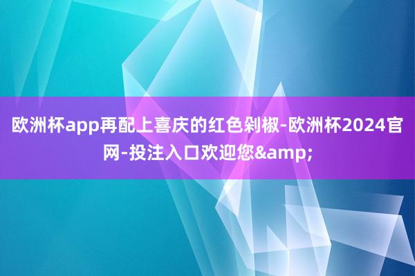 欧洲杯app再配上喜庆的红色剁椒-欧洲杯2024官网-投注入口欢迎您&