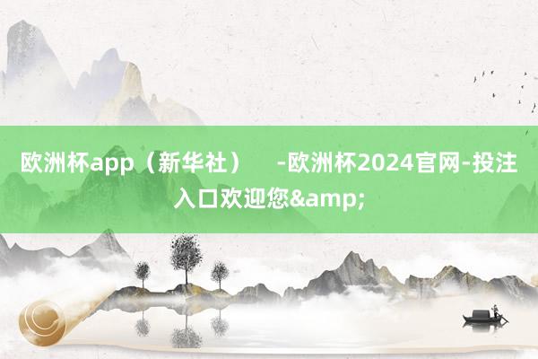 欧洲杯app（新华社）    -欧洲杯2024官网-投注入口欢迎您&