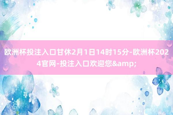 欧洲杯投注入口甘休2月1日14时15分-欧洲杯2024官网-投注入口欢迎您&