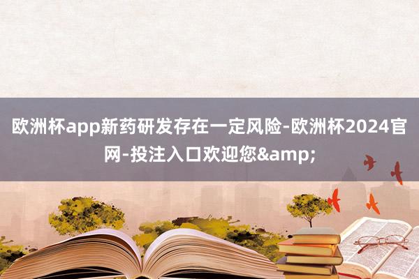 欧洲杯app新药研发存在一定风险-欧洲杯2024官网-投注入口欢迎您&