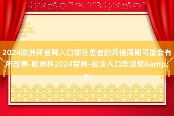 2024欧洲杯官网入口部分患者的月信周期可能会有所改善-欧洲杯2024官网-投注入口欢迎您&