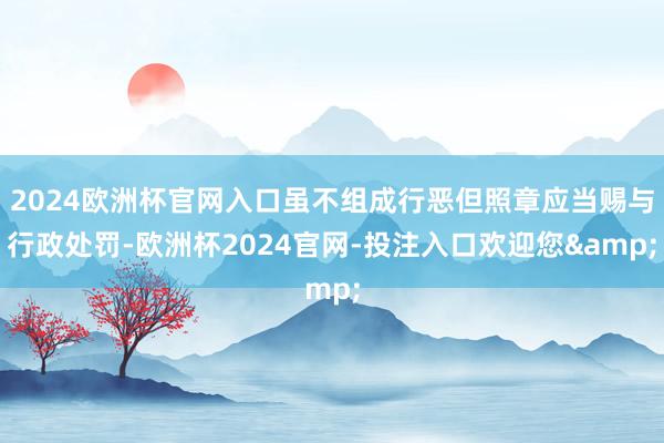 2024欧洲杯官网入口虽不组成行恶但照章应当赐与行政处罚-欧洲杯2024官网-投注入口欢迎您&