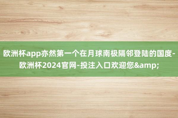 欧洲杯app亦然第一个在月球南极隔邻登陆的国度-欧洲杯2024官网-投注入口欢迎您&