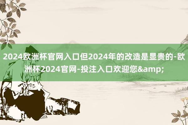 2024欧洲杯官网入口但2024年的改造是显贵的-欧洲杯2024官网-投注入口欢迎您&