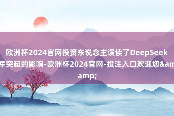 欧洲杯2024官网投资东说念主误读了DeepSeek异军突起的影响-欧洲杯2024官网-投注入口欢迎您&