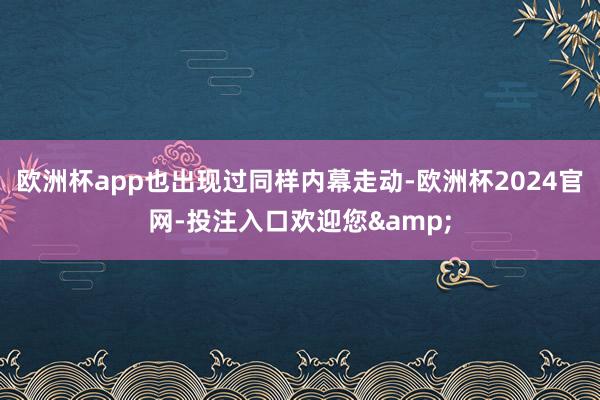 欧洲杯app也出现过同样内幕走动-欧洲杯2024官网-投注入口欢迎您&