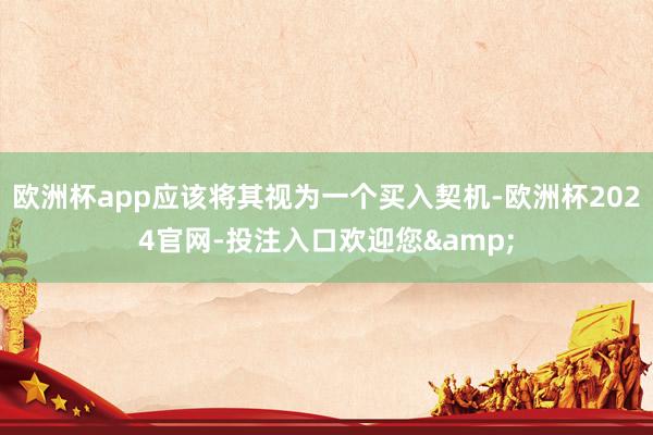 欧洲杯app应该将其视为一个买入契机-欧洲杯2024官网-投注入口欢迎您&