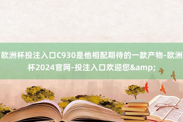 欧洲杯投注入口C930是他相配期待的一款产物-欧洲杯2024官网-投注入口欢迎您&