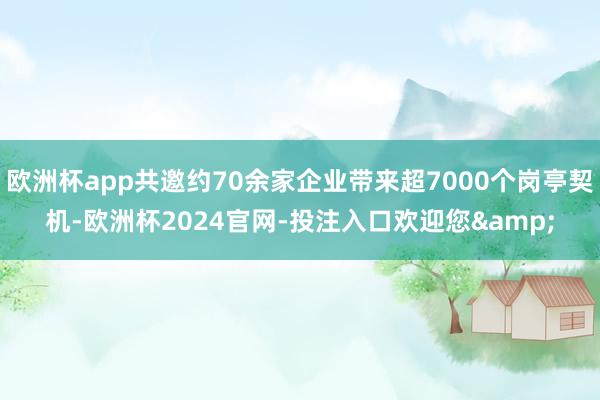 欧洲杯app共邀约70余家企业带来超7000个岗亭契机-欧洲杯2024官网-投注入口欢迎您&