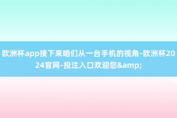 欧洲杯app接下来咱们从一台手机的视角-欧洲杯2024官网-投注入口欢迎您&