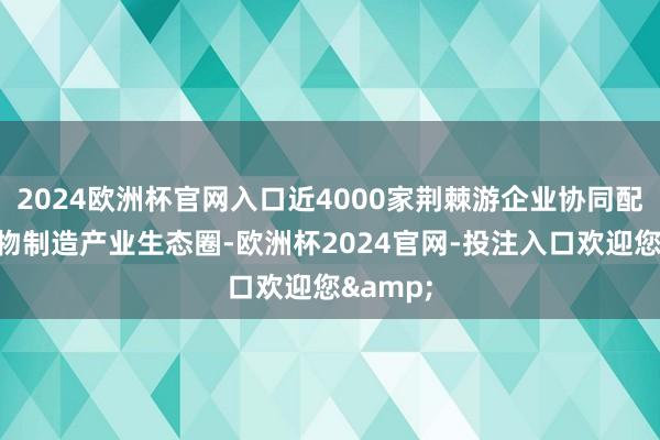 2024欧洲杯官网入口近4000家荆棘游企业协同配套的生物制造产业生态圈-欧洲杯2024官网-投注入口欢迎您&