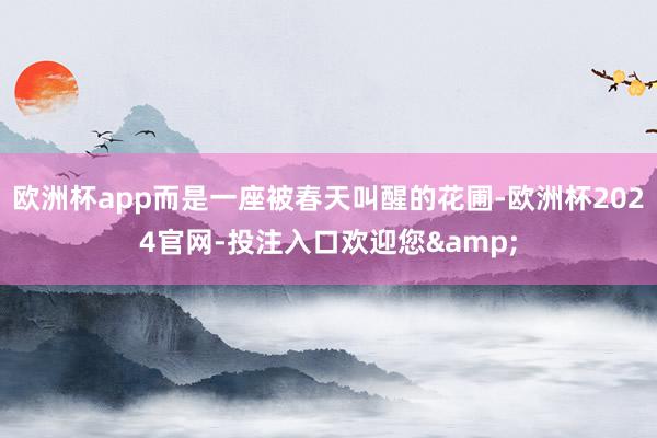 欧洲杯app而是一座被春天叫醒的花圃-欧洲杯2024官网-投注入口欢迎您&