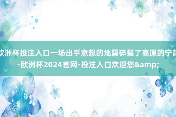 欧洲杯投注入口一场出乎意想的地震碎裂了高原的宁静-欧洲杯2024官网-投注入口欢迎您&